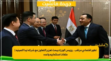 تطور اقتصادي مرتقب.. رئيس الوزراء يبحث تعزيز التعاون مع شركة تيدا الصينية ملفات استثمارية واعدة 1